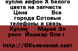 куплю айфон Х белого цвета на запчасти › Цена ­ 10 000 - Все города Сотовые телефоны и связь » Куплю   . Марий Эл респ.,Йошкар-Ола г.